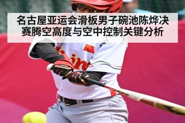 名古屋亚运会滑板男子碗池陈烨决赛腾空高度与空中控制关键分析