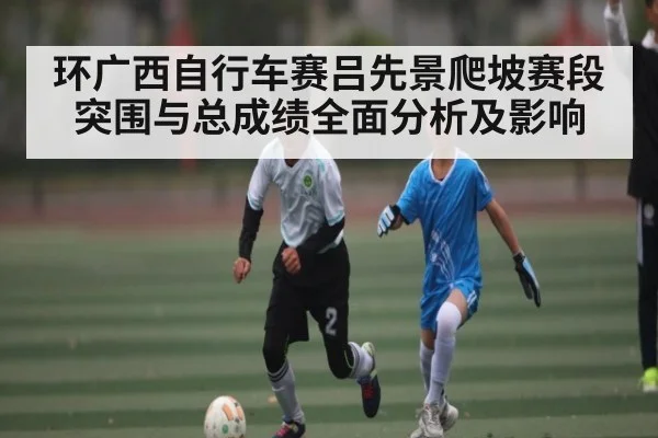 环广西自行车赛吕先景爬坡赛段突围与总成绩全面分析及影响