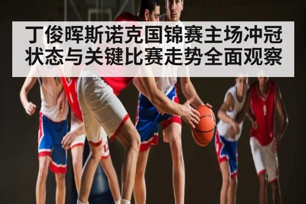丁俊晖斯诺克国锦赛主场冲冠状态与关键比赛走势全面观察