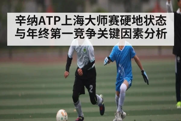 辛纳ATP上海大师赛硬地状态与年终第一竞争关键因素分析