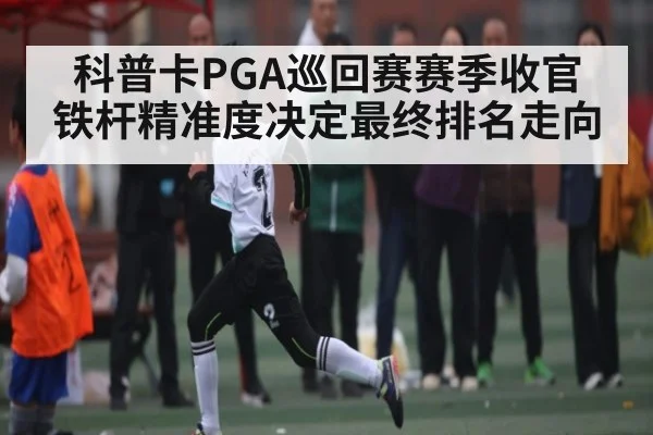 科普卡PGA巡回赛赛季收官 铁杆精准度决定最终排名走向