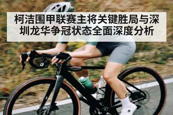 柯洁围甲联赛主将关键胜局与深圳龙华争冠状态全面深度分析