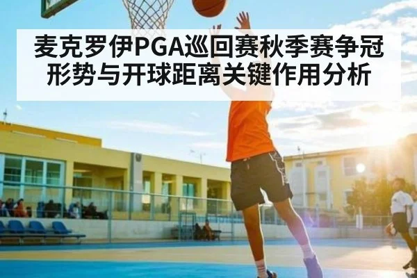 麦克罗伊PGA巡回赛秋季赛争冠形势与开球距离关键作用分析