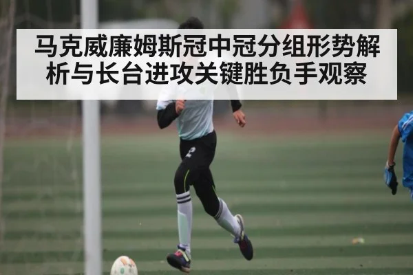 马克威廉姆斯冠中冠分组形势解析与长台进攻关键胜负手观察