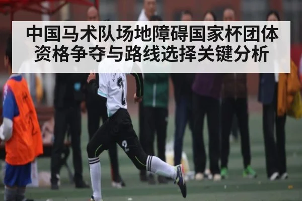 中国马术队场地障碍国家杯团体资格争夺与路线选择关键分析